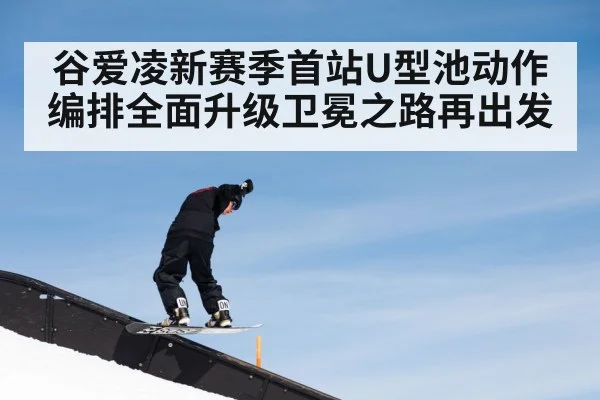谷爱凌新赛季首站U型池动作编排全面升级卫冕之路再出发