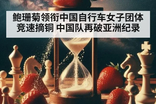 鲍珊菊领衔中国自行车女子团体竞速摘铜 中国队再破亚洲纪录